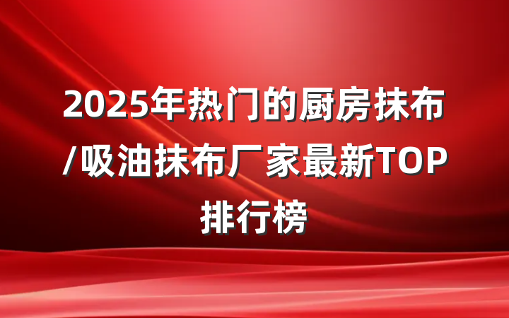 2025年热门的厨房抹布/吸油抹布厂家最新TOP排行榜