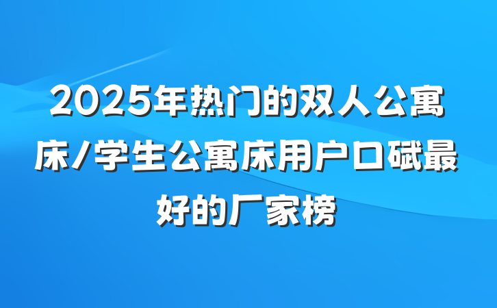 2025年热门的双人公寓床/学生公寓床用户口碑最好的厂家榜