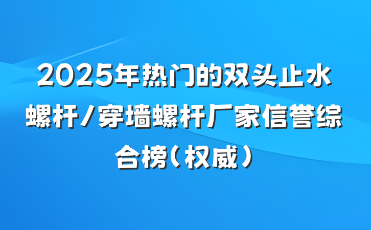 2025年热门的双头止水螺杆/穿墙螺杆厂家信誉综合榜（权威）