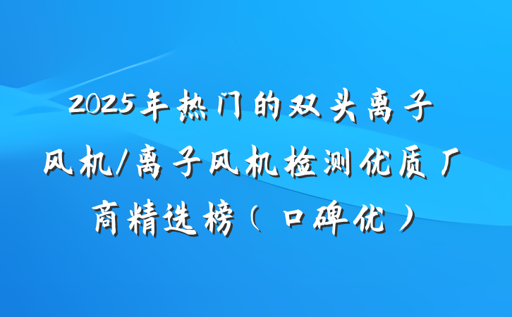 2025年热门的双头离子风机/离子风机检测优质厂商精选榜(口碑优)