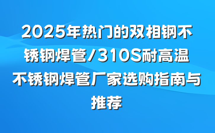 2025年热门的双相钢不锈钢焊管/310S耐高温不锈钢焊管厂家选购指南与推荐