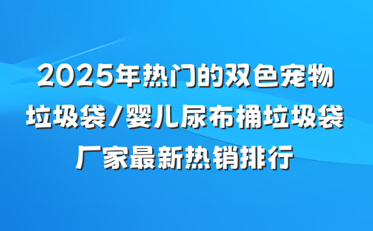2025年热门的双色宠物垃圾袋/婴儿尿布桶垃圾袋厂家最新热销排行