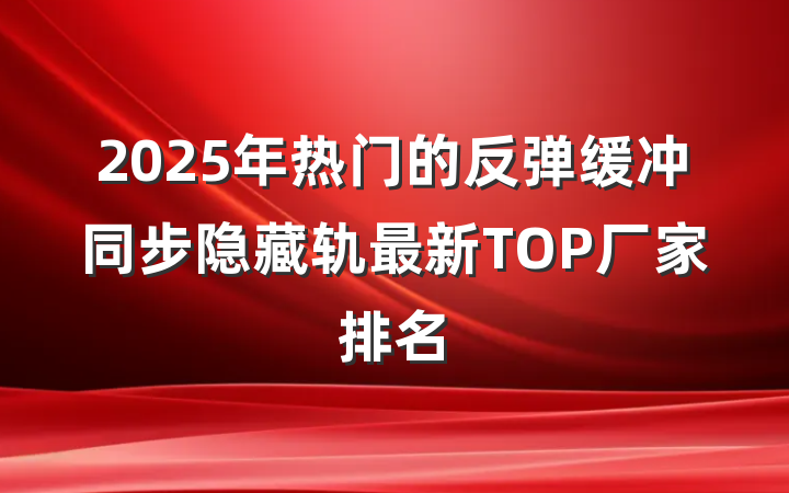 2025年热门的反弹缓冲同步隐藏轨最新TOP厂家排名