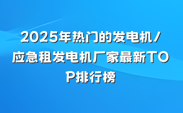 2025年热门的发电机/应急租发电机厂家最新TOP排行榜