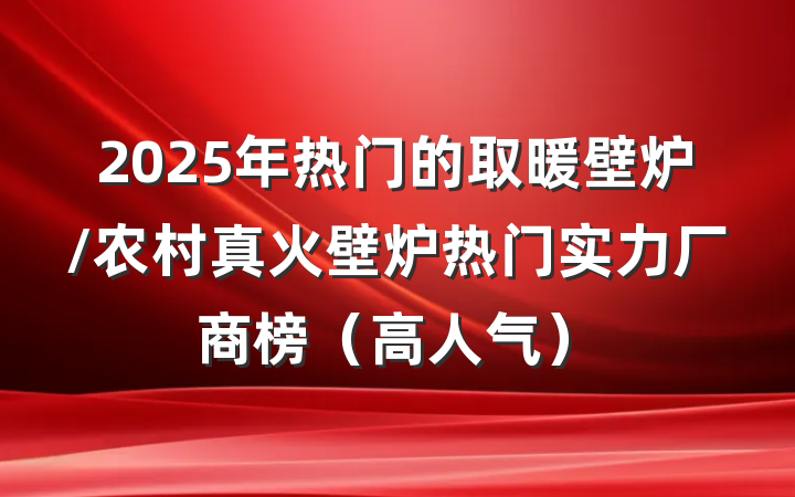 2025年热门的取暖壁炉/农村真火壁炉热门实力厂商榜（高人气）