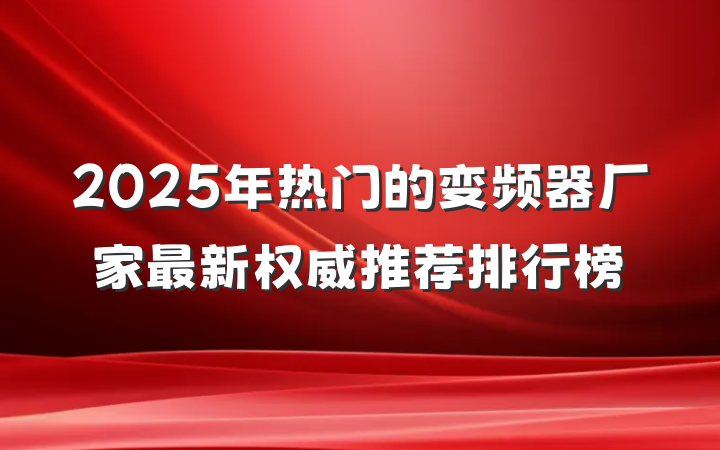 2025年热门的变频器厂家最新权威推荐排行榜