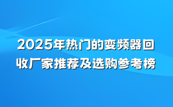 2025年热门的变频器回收厂家推荐及选购参考榜
