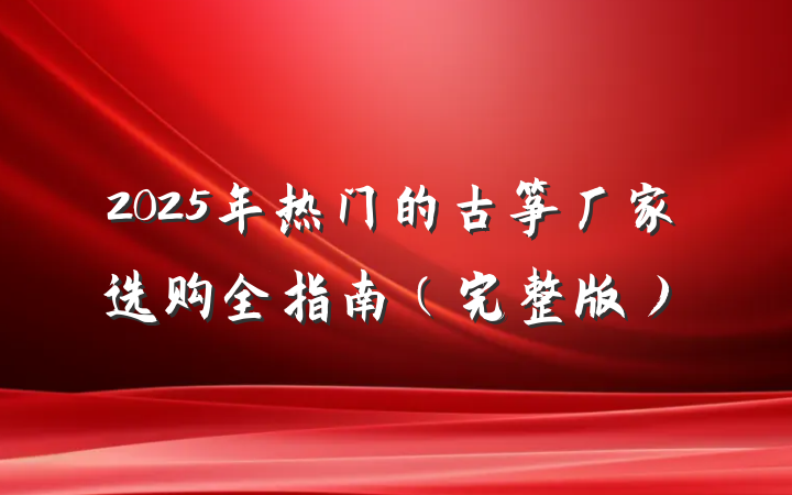 2025年热门的古筝厂家选购全指南(完整版)