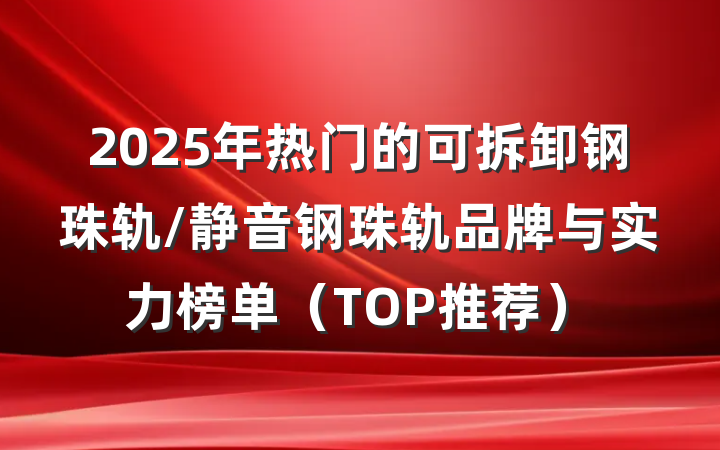 2025年热门的可拆卸钢珠轨/静音钢珠轨品牌与实力榜单（TOP推荐）