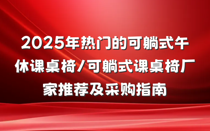 2025年热门的可躺式午休课桌椅/可躺式课桌椅厂家推荐及采购指南