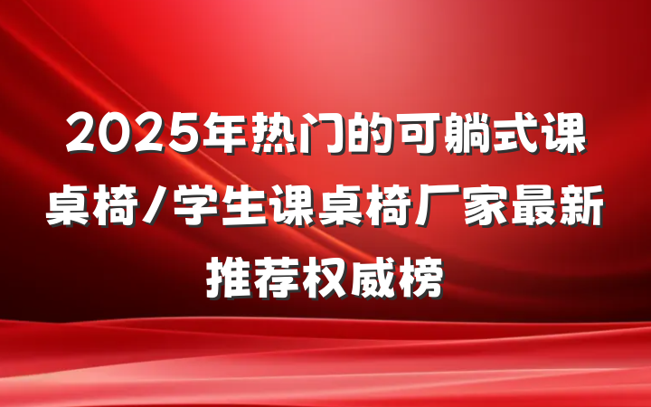 2025年热门的可躺式课桌椅/学生课桌椅厂家最新推荐权威榜