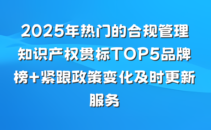 2025年热门的合规管理知识产权贯标TOP5品牌榜 紧跟政策变化及时更新服务