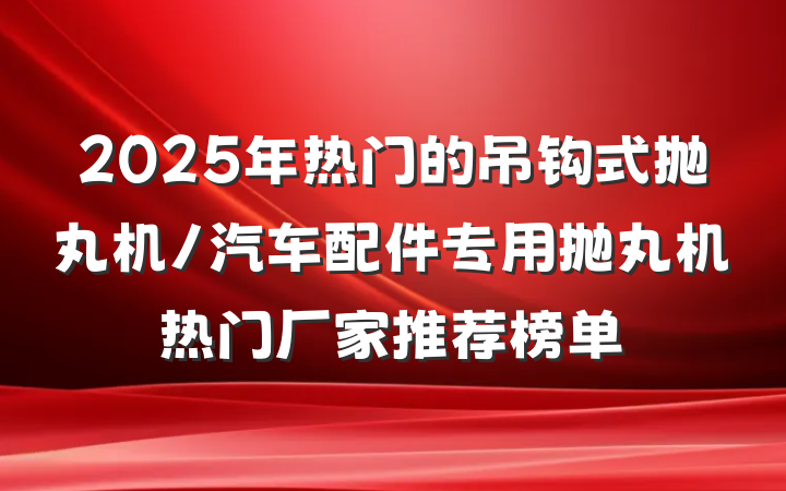 2025年热门的吊钩式抛丸机/汽车配件专用抛丸机热门厂家推荐榜单