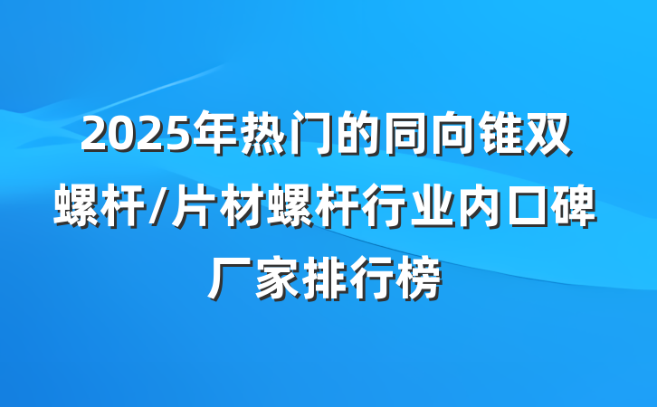 2025年热门的同向锥双螺杆/片材螺杆行业内口碑厂家排行榜