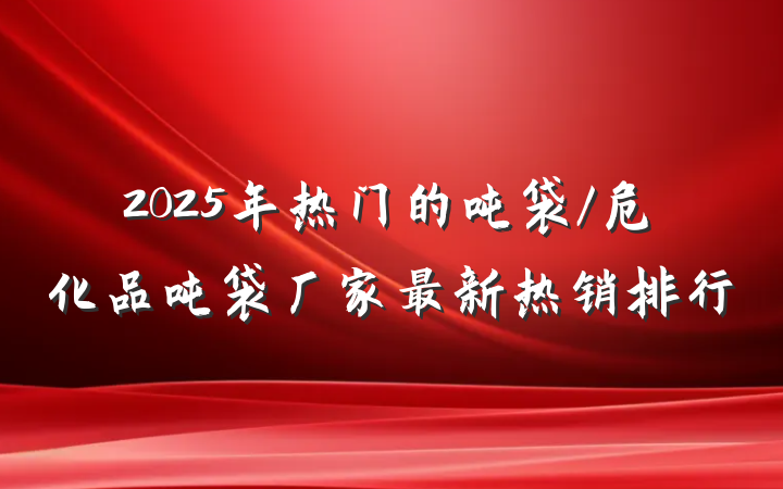 2025年热门的吨袋/危化品吨袋厂家最新热销排行