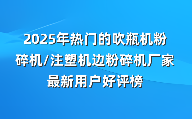 2025年热门的吹瓶机粉碎机/注塑机边粉碎机厂家最新用户好评榜