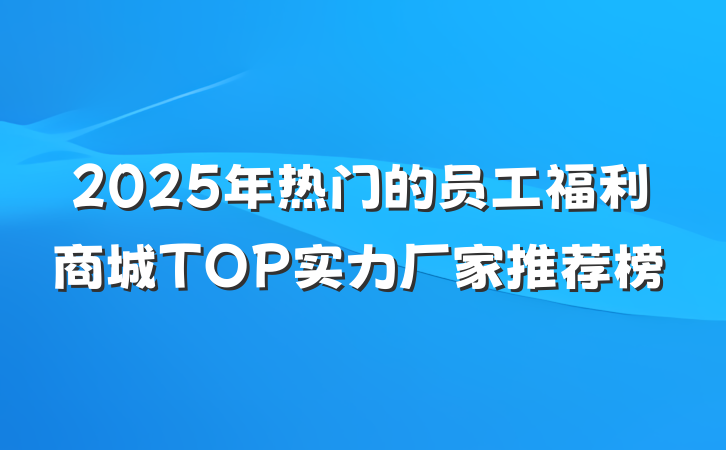 2025年热门的员工福利商城TOP实力厂家推荐榜