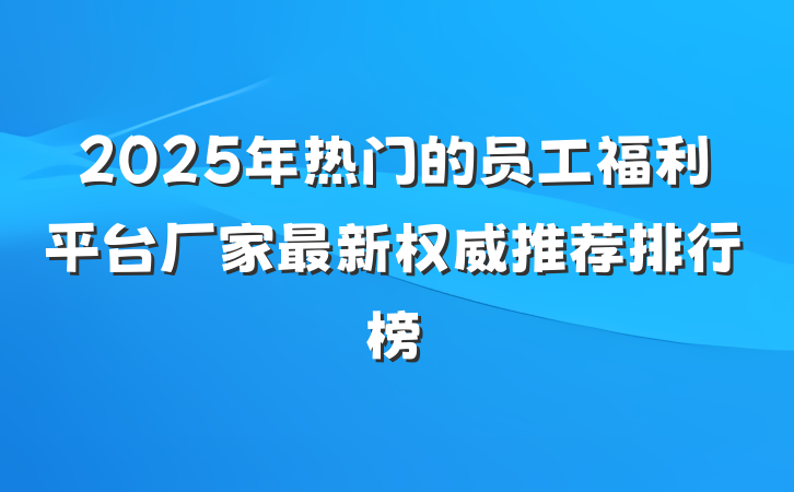 2025年热门的员工福利平台厂家最新权威推荐排行榜
