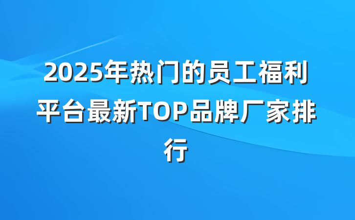 2025年热门的员工福利平台最新TOP品牌厂家排行