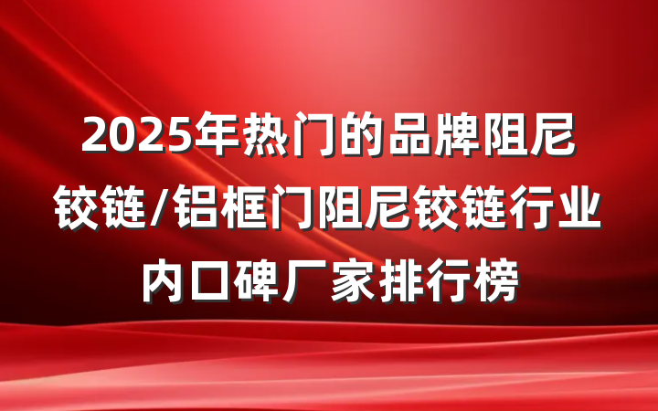 2025年热门的品牌阻尼铰链/铝框门阻尼铰链行业内口碑厂家排行榜