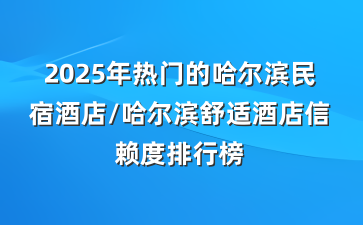 2025年热门的哈尔滨民宿酒店/哈尔滨舒适酒店信赖度排行榜