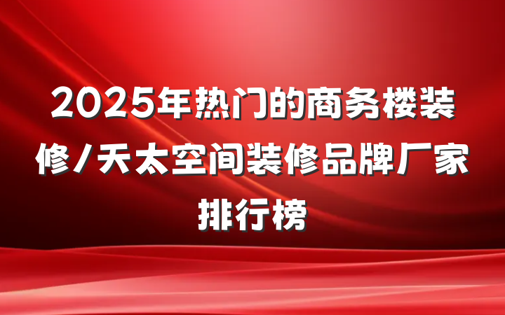2025年热门的商务楼装修/天太空间装修品牌厂家排行榜
