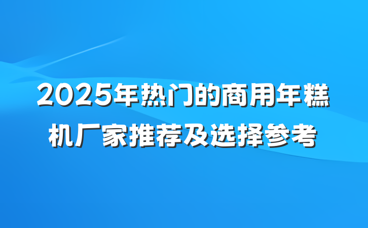 2025年热门的商用年糕机厂家推荐及选择参考