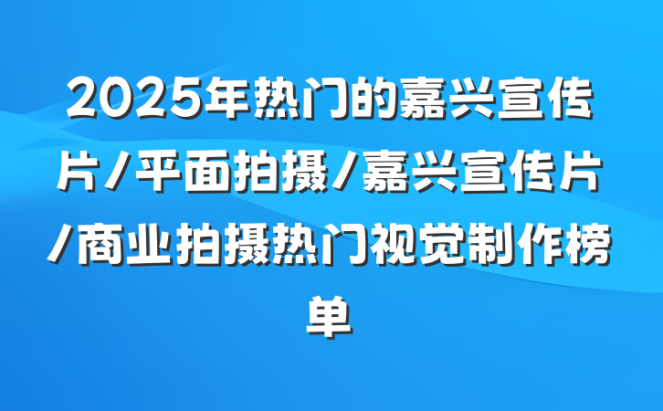 2025年热门的嘉兴宣传片/平面拍摄/嘉兴宣传片/商业拍摄热门视觉制作榜单