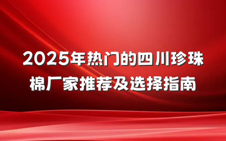 2025年热门的四川珍珠棉厂家推荐及选择指南