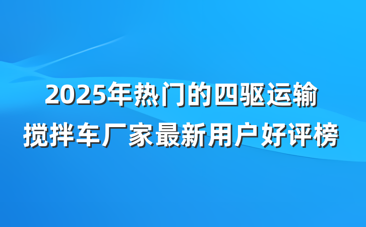 2025年热门的四驱运输搅拌车厂家最新用户好评榜