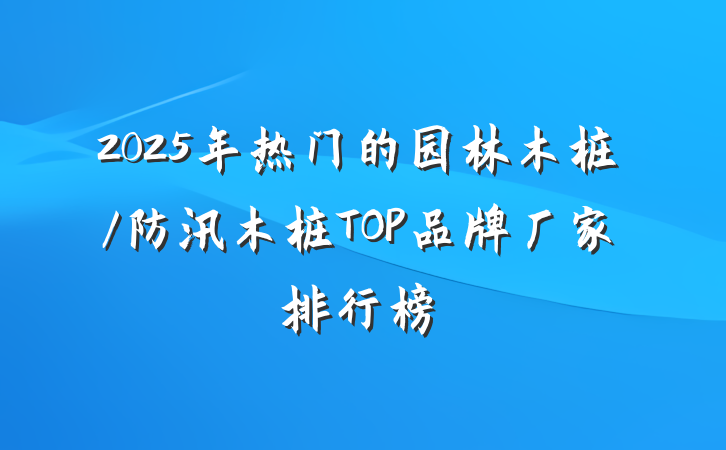2025年热门的园林木桩/防汛木桩TOP品牌厂家排行榜