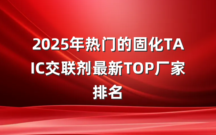 2025年热门的固化TAIC交联剂最新TOP厂家排名