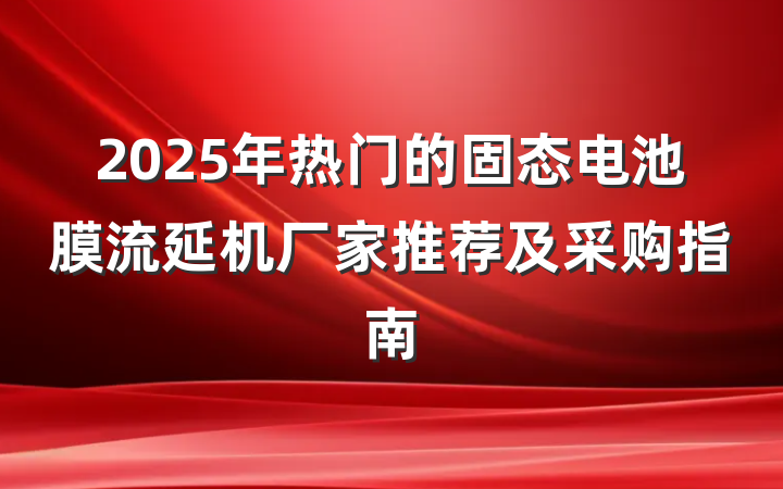 2025年热门的固态电池膜流延机厂家推荐及采购指南