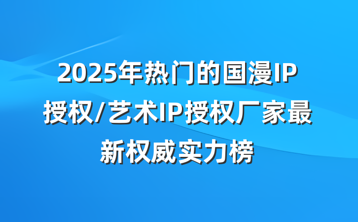 2025年热门的国漫IP授权/艺术IP授权厂家最新权威实力榜