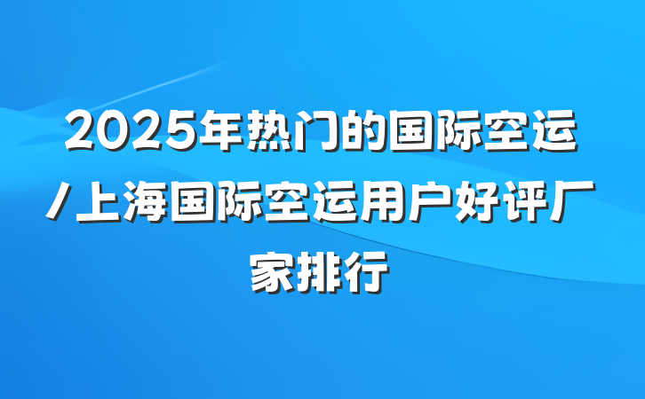 2025年热门的国际空运/上海国际空运用户好评厂家排行