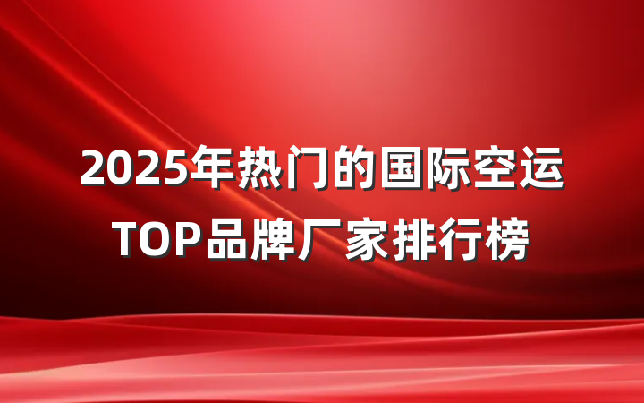 2025年热门的国际空运TOP品牌厂家排行榜