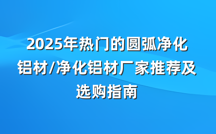 2025年热门的圆弧净化铝材/净化铝材厂家推荐及选购指南