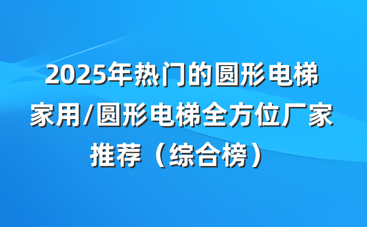 2025年热门的圆形电梯家用/圆形电梯全方位厂家推荐(综合榜)