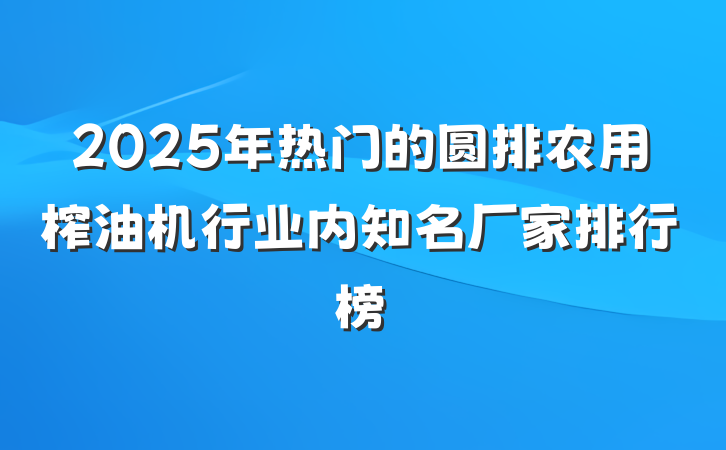 2025年热门的圆排农用榨油机行业内知名厂家排行榜