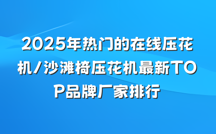 2025年热门的在线压花机/沙滩椅压花机最新TOP品牌厂家排行