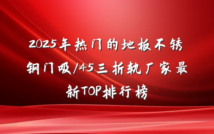 2025年热门的地板不锈钢门吸/45三折轨厂家最新TOP排行榜