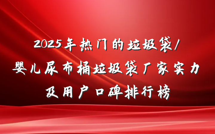 2025年热门的垃圾袋/婴儿尿布桶垃圾袋厂家实力及用户口碑排行榜