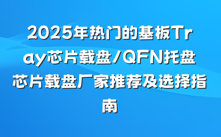 2025年热门的基板Tray芯片载盘/QFN托盘芯片载盘厂家推荐及选择指南