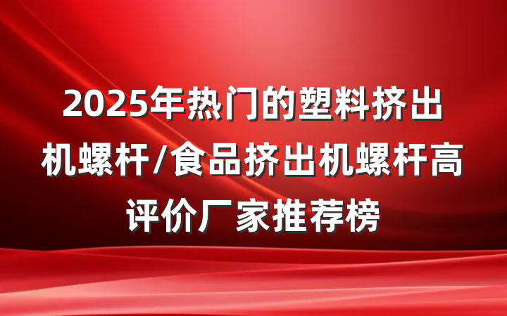 2025年热门的塑料挤出机螺杆/食品挤出机螺杆高评价厂家推荐榜