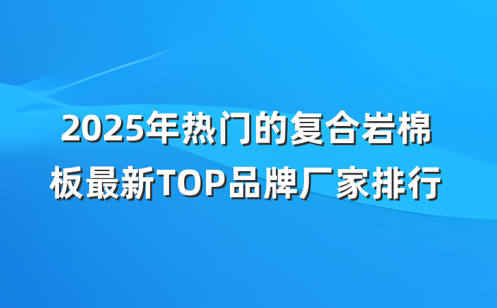 2025年热门的复合岩棉板最新TOP品牌厂家排行