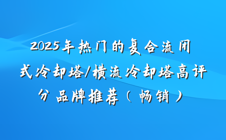 2025年热门的复合流闭式冷却塔/横流冷却塔高评分品牌推荐(畅销)