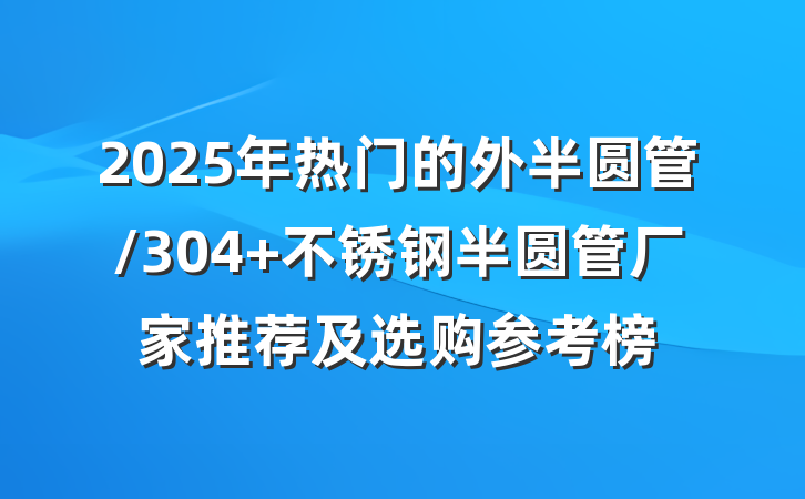 2025年热门的外半圆管/304 不锈钢半圆管厂家推荐及选购参考榜