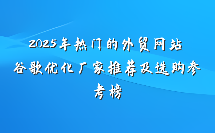 2025年热门的外贸网站谷歌优化厂家推荐及选购参考榜