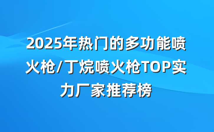 2025年热门的多功能喷火枪/丁烷喷火枪TOP实力厂家推荐榜