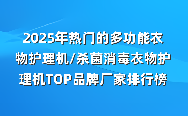 2025年热门的多功能衣物护理机/杀菌消毒衣物护理机TOP品牌厂家排行榜